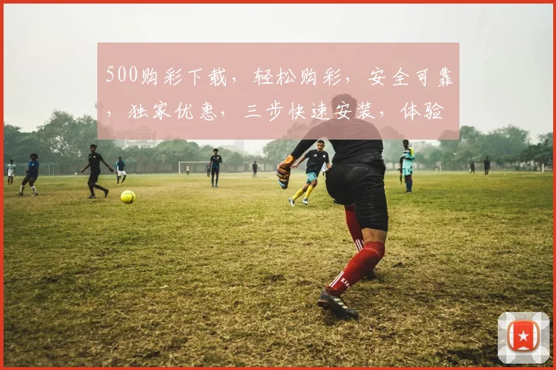 500购彩下载，轻松购彩，安全可靠，独家优惠，三步快速安装，体验不同凡响