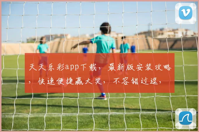 天天乐彩app下载，最新版安装攻略，快速便捷赢大奖，不容错过逗，轻松逗，赚逗
