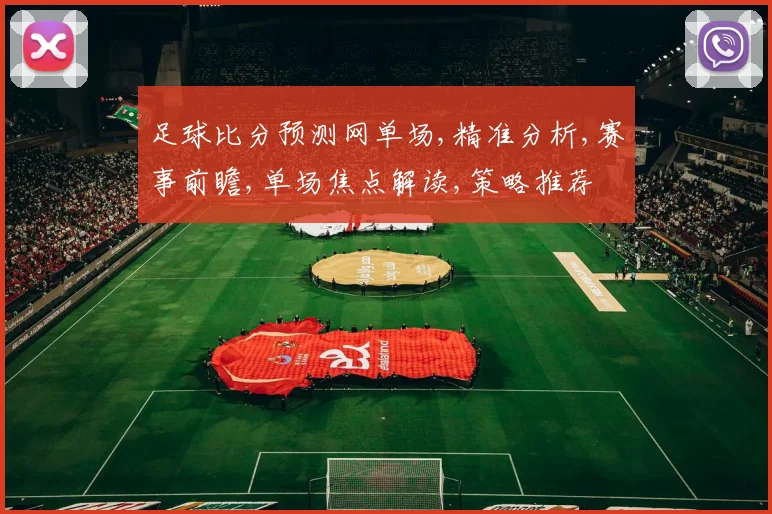 足球比分预测网单场,精准分析,赛事前瞻,单场焦点解读,策略推荐