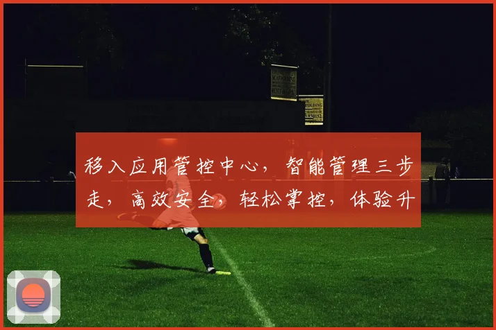 移入应用管控中心，智能管理三步走，高效安全，轻松掌控，体验升级，三重保障