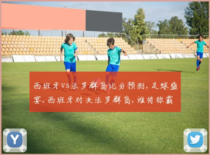 西班牙vs法罗群岛比分预测,足球盛宴,西班牙对决法罗群岛,谁将称霸绿茵场