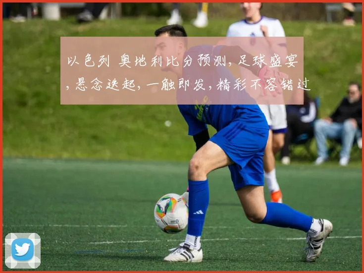 以色列 奥地利比分预测,足球盛宴,悬念迭起,一触即发,精彩不容错过,拭目以待