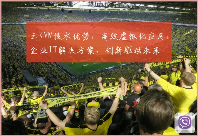 云KVM技术优势，高效虚拟化应用，企业IT解决方案，创新驱动未来