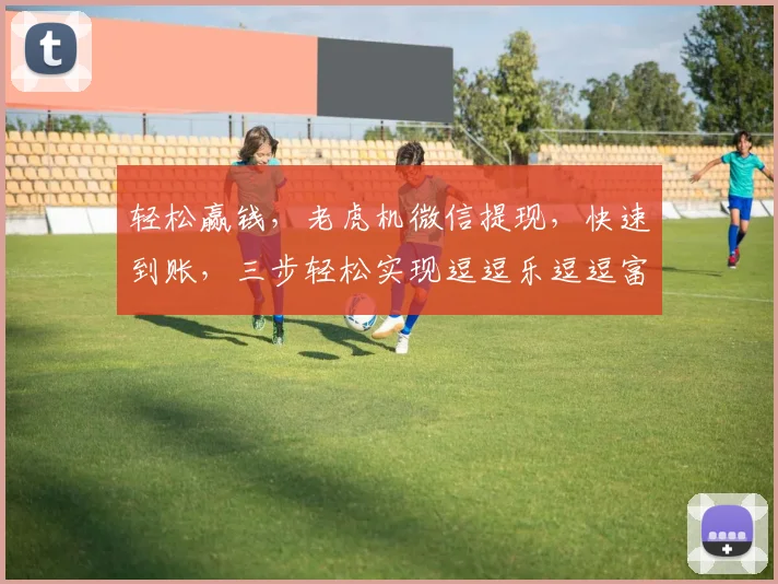 轻松赢钱，老虎机微信提现，快速到账，三步轻松实现逗逗乐逗逗富逗逗赢