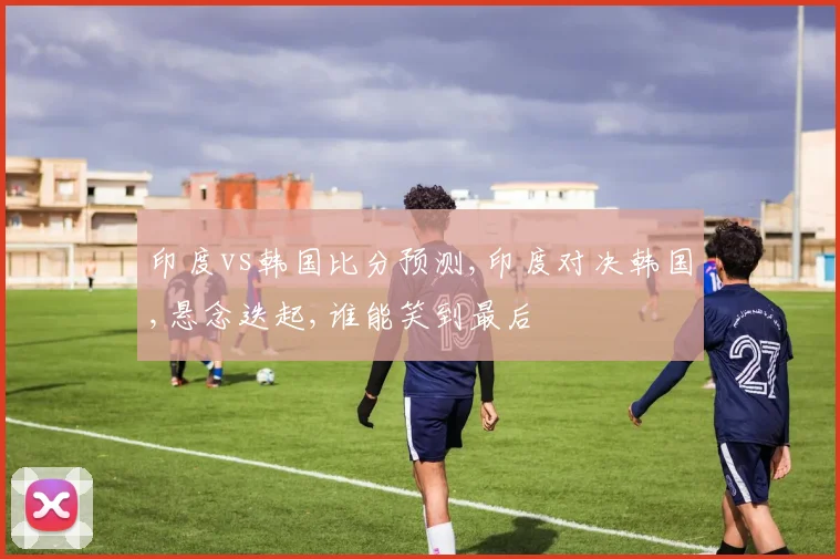 印度vs韩国比分预测,印度对决韩国,悬念迭起,谁能笑到最后