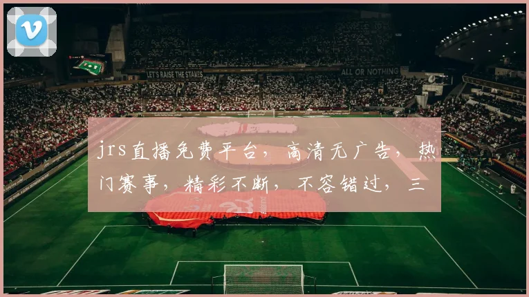 jrs直播免费平台，高清无广告，热门赛事，精彩不断，不容错过，三网通用，畅享直播体验