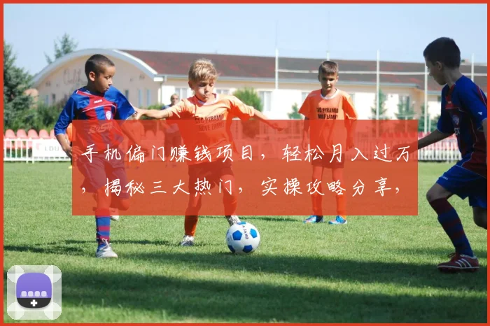 手机偏门赚钱项目，轻松月入过万，揭秘三大热门，实操攻略分享，不容错过
