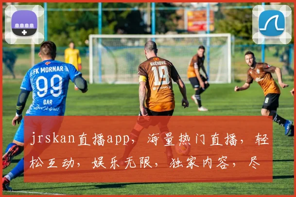 jrskan直播app，海量热门直播，轻松互动，娱乐无限，独家内容，尽享视听盛宴，必备神器