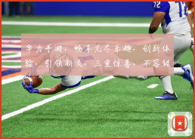 华为手游，畅享无尽乐趣，创新体验，引领潮流，三重惊喜，不容错过